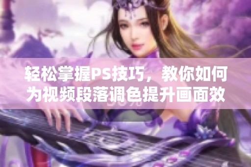 轻松掌握PS技巧，教你如何为视频段落调色提升画面效果