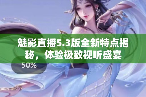 魅影直播5.3版全新特点揭秘，体验极致视听盛宴
