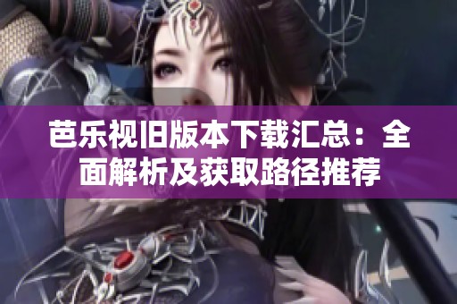 芭乐视旧版本下载汇总：全面解析及获取路径推荐