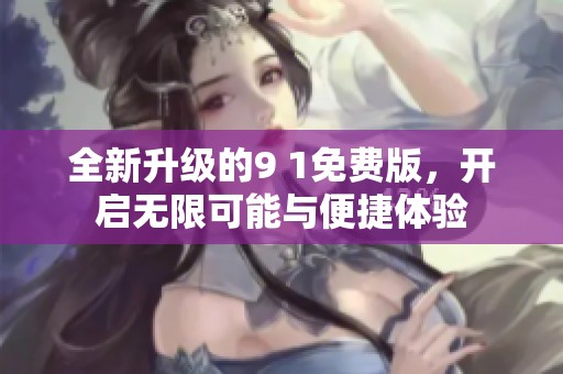 全新升级的9 1免费版，开启无限可能与便捷体验