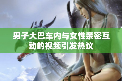 男子大巴车内与女性亲密互动的视频引发热议