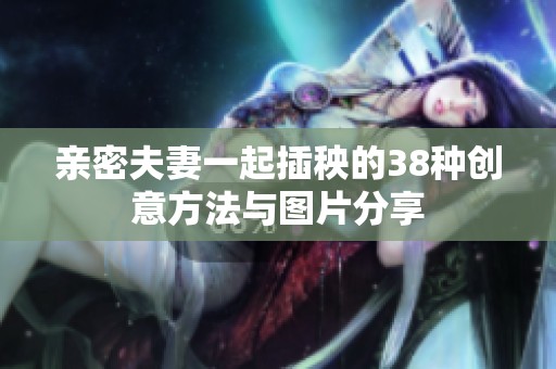 亲密夫妻一起插秧的38种创意方法与图片分享