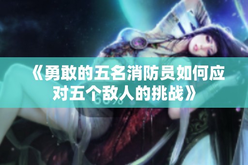 《勇敢的五名消防员如何应对五个敌人的挑战》