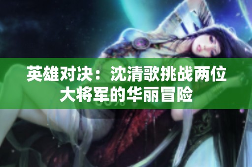 英雄对决：沈清歌挑战两位大将军的华丽冒险