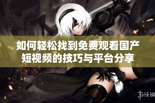 如何轻松找到免费观看国产短视频的技巧与平台分享