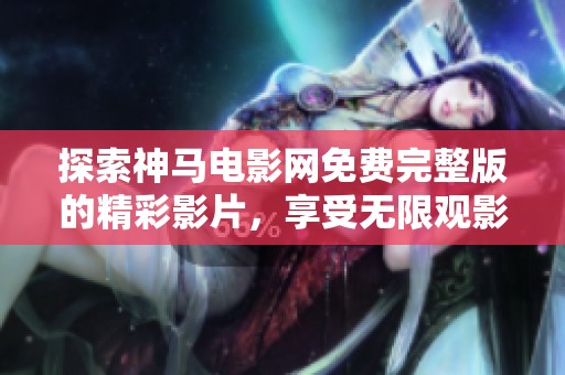 探索神马电影网免费完整版的精彩影片，享受无限观影乐趣！