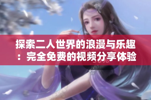 探索二人世界的浪漫与乐趣：完全免费的视频分享体验
