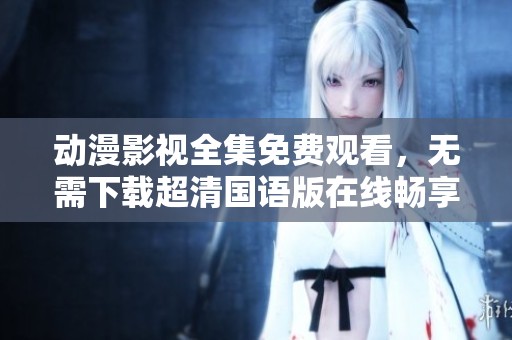动漫影视全集免费观看，无需下载超清国语版在线畅享
