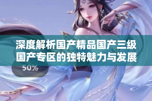 深度解析国产精品国产三级国产专区的独特魅力与发展趋势