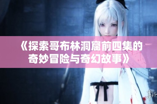 《探索哥布林洞窟前四集的奇妙冒险与奇幻故事》