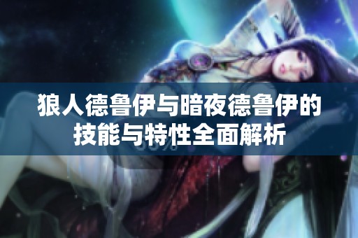 狼人德鲁伊与暗夜德鲁伊的技能与特性全面解析