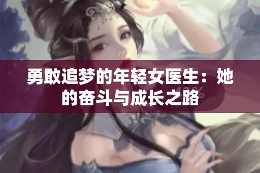 勇敢追梦的年轻女医生：她的奋斗与成长之路