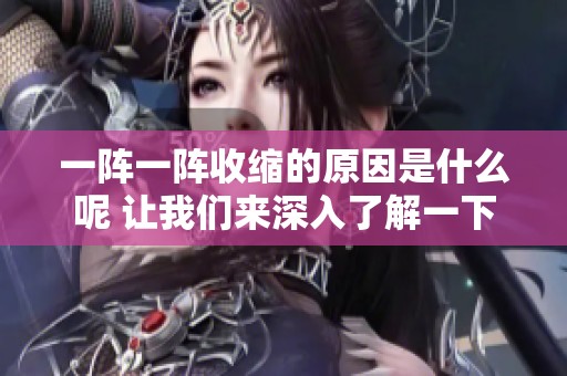 一阵一阵收缩的原因是什么呢 让我们来深入了解一下