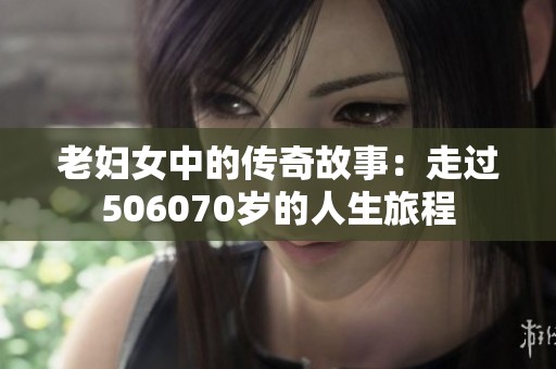 老妇女中的传奇故事：走过506070岁的人生旅程