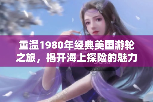 重温1980年经典美国游轮之旅，揭开海上探险的魅力与故事