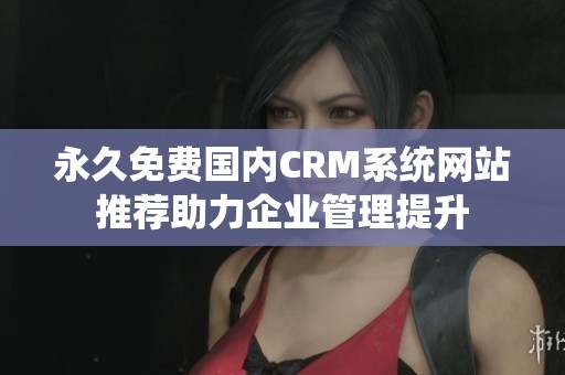 永久免费国内CRM系统网站推荐助力企业管理提升