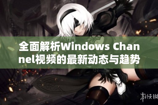 全面解析Windows Channel视频的最新动态与趋势分析