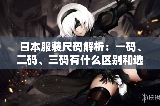 日本服装尺码解析：一码、二码、三码有什么区别和选择建议
