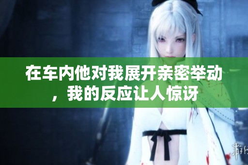 在车内他对我展开亲密举动，我的反应让人惊讶