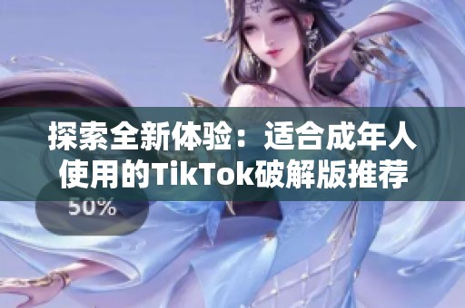 探索全新体验：适合成年人使用的TikTok破解版推荐
