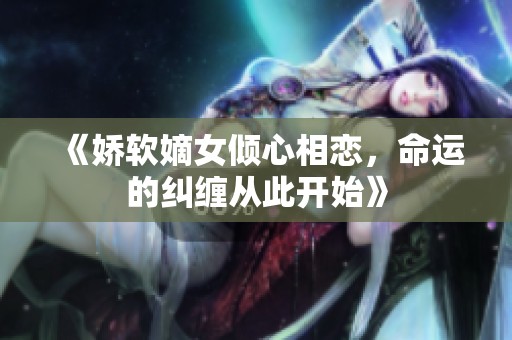 《娇软嫡女倾心相恋，命运的纠缠从此开始》