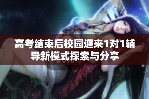 高考结束后校园迎来1对1辅导新模式探索与分享