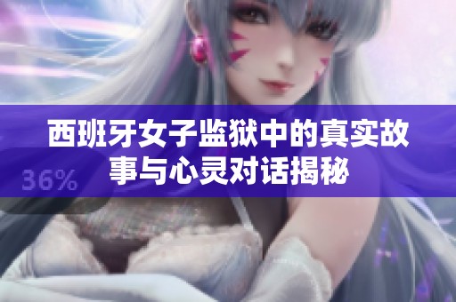 西班牙女子监狱中的真实故事与心灵对话揭秘