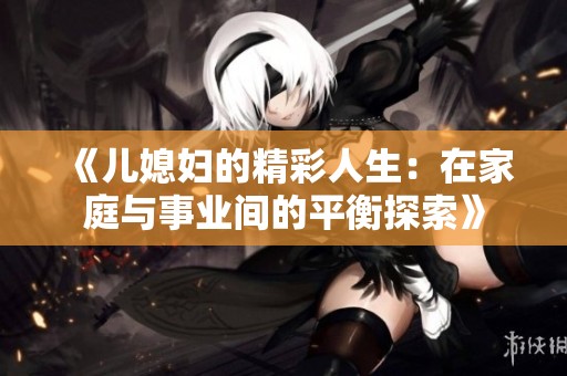 《儿媳妇的精彩人生：在家庭与事业间的平衡探索》