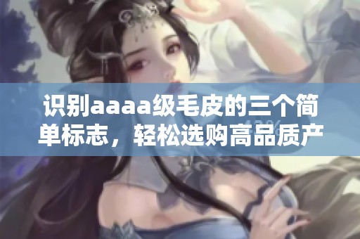 识别aaaa级毛皮的三个简单标志，轻松选购高品质产品