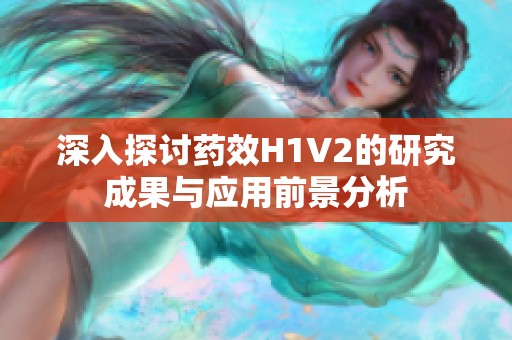 深入探讨药效H1V2的研究成果与应用前景分析