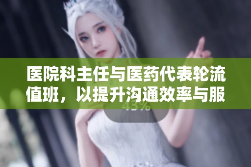 医院科主任与医药代表轮流值班，以提升沟通效率与服务质量