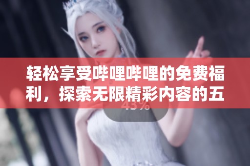 轻松享受哔哩哔哩的免费福利，探索无限精彩内容的五大优势