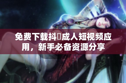 免费下载抖抈成人短视频应用，新手必备资源分享