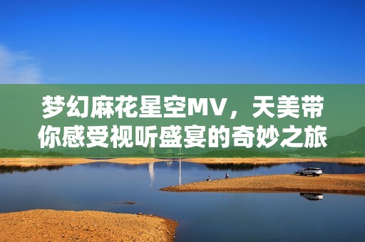 梦幻麻花星空MV，天美带你感受视听盛宴的奇妙之旅