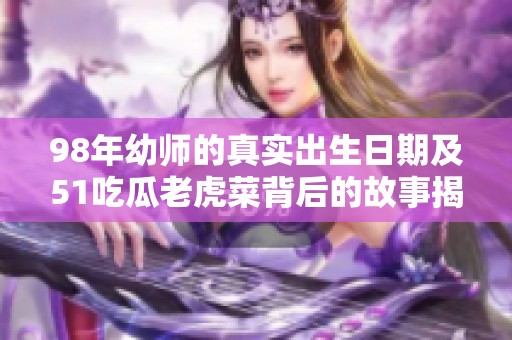98年幼师的真实出生日期及51吃瓜老虎菜背后的故事揭秘