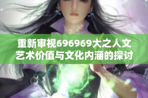 重新审视696969大之人文艺术价值与文化内涵的探讨