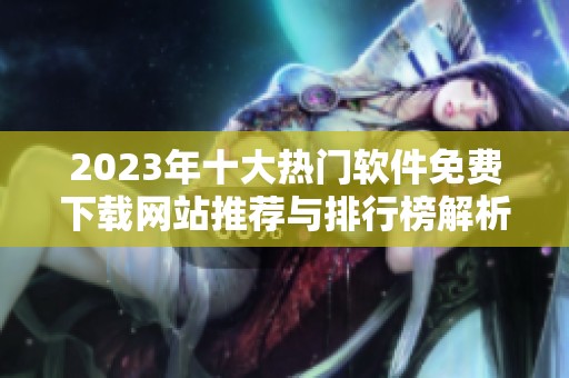 2023年十大热门软件免费下载网站推荐与排行榜解析