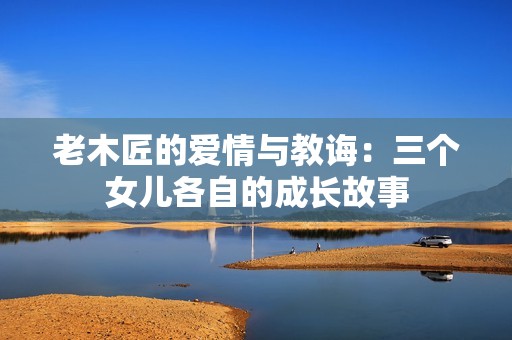 老木匠的爱情与教诲：三个女儿各自的成长故事