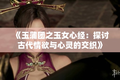 《玉蒲团之玉女心经：探讨古代情欲与心灵的交织》