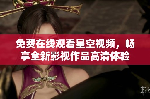 免费在线观看星空视频，畅享全新影视作品高清体验