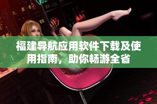 福建导航应用软件下载及使用指南，助你畅游全省