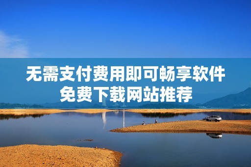 无需支付费用即可畅享软件免费下载网站推荐