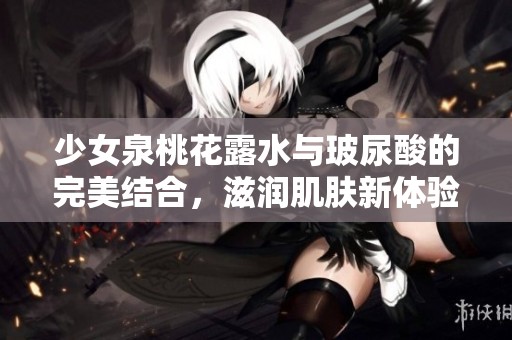 少女泉桃花露水与玻尿酸的完美结合，滋润肌肤新体验