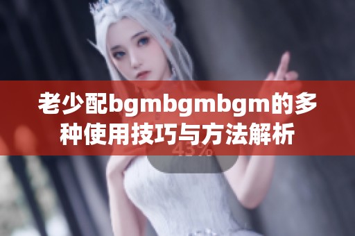 老少配bgmbgmbgm的多种使用技巧与方法解析
