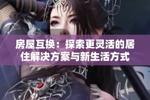 房屋互换：探索更灵活的居住解决方案与新生活方式