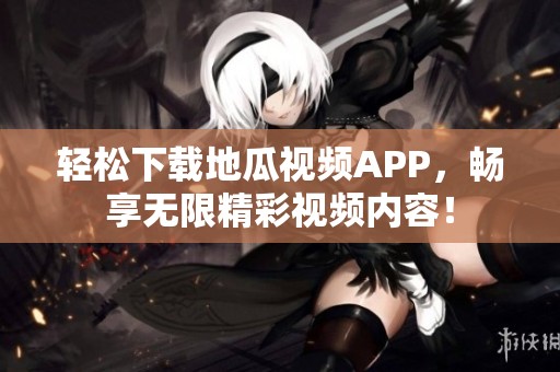 轻松下载地瓜视频APP，畅享无限精彩视频内容！