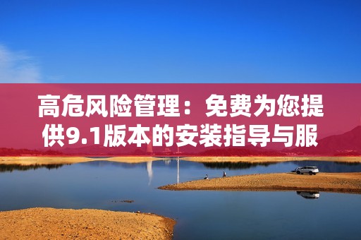 高危风险管理：免费为您提供9.1版本的安装指导与服务