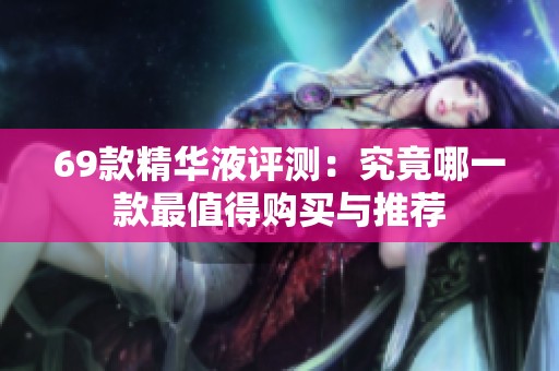 69款精华液评测：究竟哪一款最值得购买与推荐