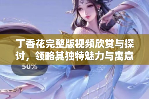 丁香花完整版视频欣赏与探讨，领略其独特魅力与寓意