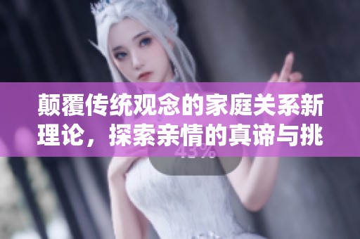 颠覆传统观念的家庭关系新理论，探索亲情的真谛与挑战